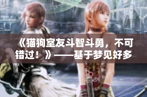 《貓狗室友斗智斗勇，不可錯過！》——基于夢見好多魚的故事