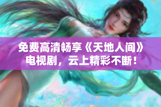 免費(fèi)高清暢享《天地人間》電視劇，云上精彩不斷！