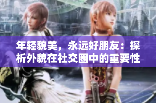 年輕貌美，永遠(yuǎn)好朋友：探析外貌在社交圈中的重要性
