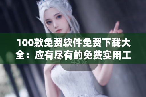 100款免費軟件免費下載大全：應(yīng)有盡有的免費實用工具和軟件推薦(1)