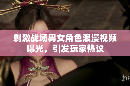 刺激戰(zhàn)場(chǎng)男女角色浪漫視頻曝光，引發(fā)玩家熱議