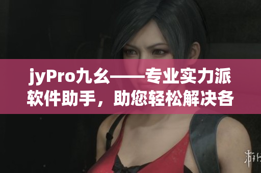jyPro九幺——專(zhuān)業(yè)實(shí)力派軟件助手，助您輕松解決各類(lèi)電腦問(wèn)題
