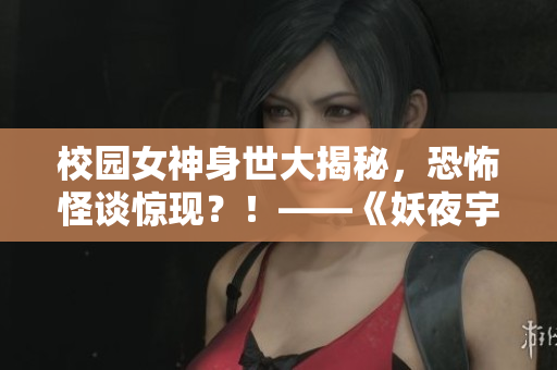 校園女神身世大揭秘，恐怖怪談驚現(xiàn)？！——《妖夜宇》讀后感