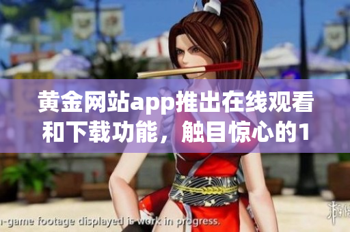 黃金網(wǎng)站app推出在線觀看和下載功能，觸目驚心的10大特點(diǎn)!(1)
