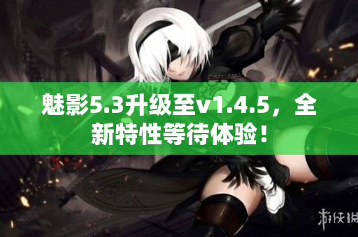 魅影5.3升級(jí)至v1.4.5，全新特性等待體驗(yàn)！