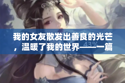 我的女友散發(fā)出善良的光芒，溫暖了我的世界——一篇溫情寫實的愛情故事