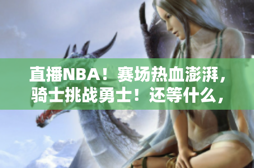 直播NBA！賽場熱血澎湃，騎士挑戰(zhàn)勇士！還等什么，趕快收看吧！