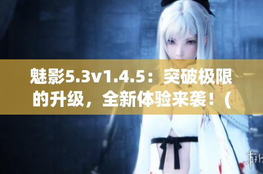 魅影5.3v1.4.5：突破極限的升級，全新體驗來襲！(1)