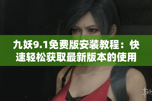 九妖9.1免費版安裝教程：快速輕松獲取最新版本的使用方法