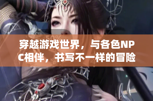 穿越游戲世界，與各色NPC相伴，書寫不一樣的冒險經歷(1)