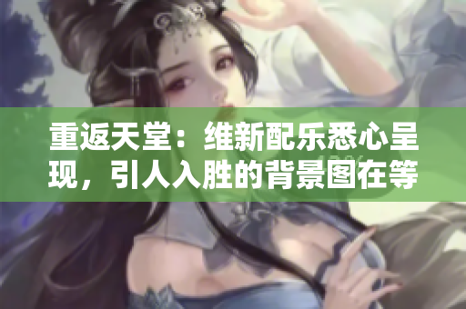 重返天堂：維新配樂(lè)悉心呈現(xiàn)，引人入勝的背景圖在等你