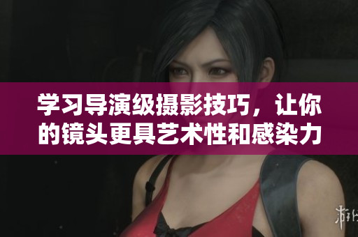 學習導演級攝影技巧，讓你的鏡頭更具藝術性和感染力