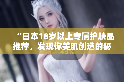 “日本18歲以上專屬護(hù)膚品推薦，發(fā)現(xiàn)你美肌創(chuàng)造的秘密”