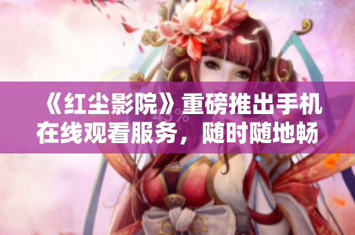 《紅塵影院》重磅推出手機(jī)在線觀看服務(wù)，隨時隨地暢享影視大片！