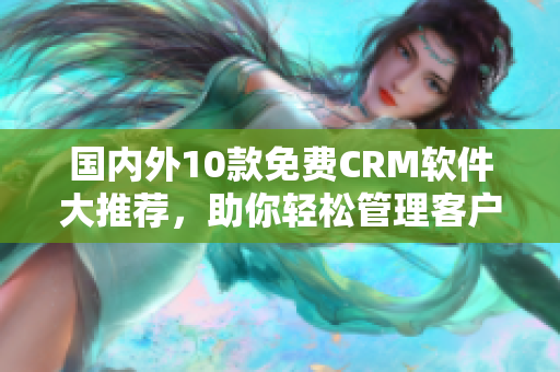國內(nèi)外10款免費(fèi)CRM軟件大推薦，助你輕松管理客戶關(guān)系