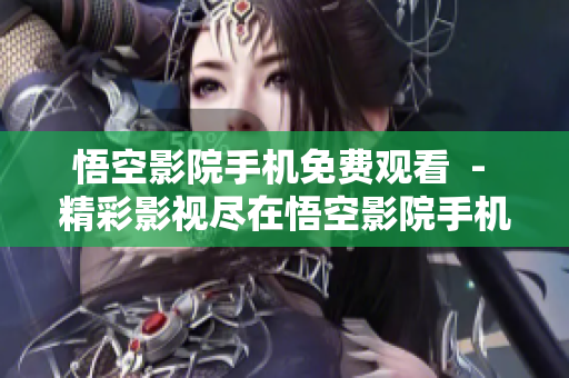 悟空影院手機(jī)免費觀看  - 精彩影視盡在悟空影院手機(jī)版