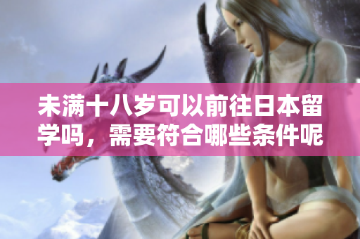 未滿十八歲可以前往日本留學(xué)嗎，需要符合哪些條件呢？