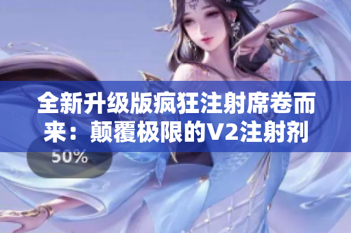 全新升級版瘋狂注射席卷而來：顛覆極限的V2注射劑再度震撼亮相！