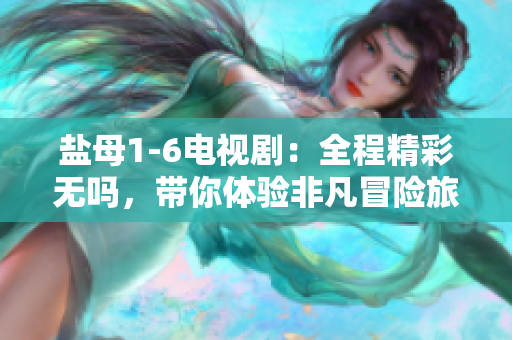 鹽母1-6電視?。喝叹薀o嗎，帶你體驗(yàn)非凡冒險(xiǎn)旅程！