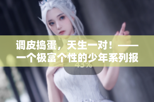 調(diào)皮搗蛋，天生一對(duì)！——一個(gè)極富個(gè)性的少年系列報(bào)道
