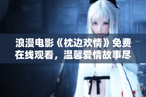 浪漫電影《枕邊歡情》免費(fèi)在線觀看，溫馨愛情故事盡在其中