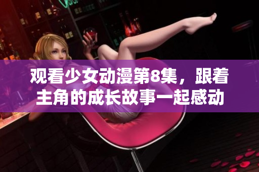 觀看少女動(dòng)漫第8集，跟著主角的成長(zhǎng)故事一起感動(dòng)