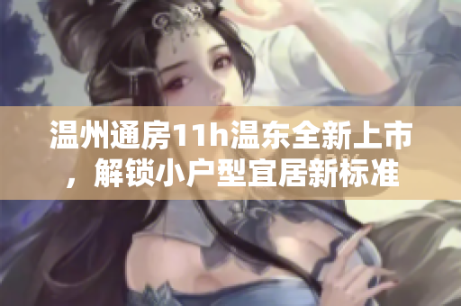 溫州通房11h溫東全新上市，解鎖小戶型宜居新標(biāo)準(zhǔn)