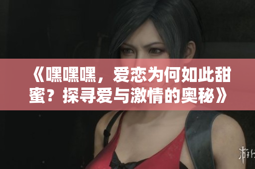 《嘿嘿嘿，愛(ài)戀為何如此甜蜜？探尋愛(ài)與激情的奧秘》