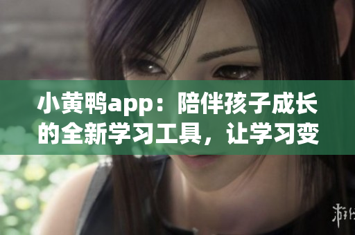 小黃鴨app：陪伴孩子成長(zhǎng)的全新學(xué)習(xí)工具，讓學(xué)習(xí)變得更有趣