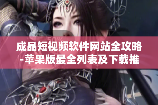 成品短視頻軟件網(wǎng)站全攻略-蘋(píng)果版最全列表及下載推薦