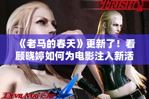 《老馬的春天》更新了！看顧曉婷如何為電影注入新活力！