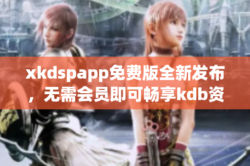 xkdspapp免費(fèi)版全新發(fā)布，無(wú)需會(huì)員即可暢享kdb資源