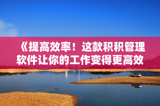 《提高效率！這款積積管理軟件讓你的工作變得更高效》