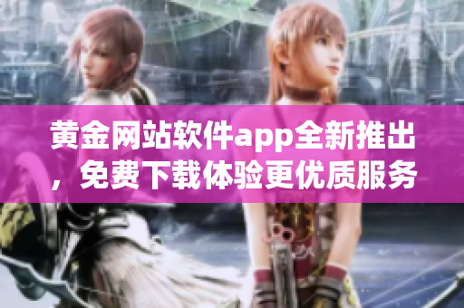 黃金網(wǎng)站軟件app全新推出，免費下載體驗更優(yōu)質服務