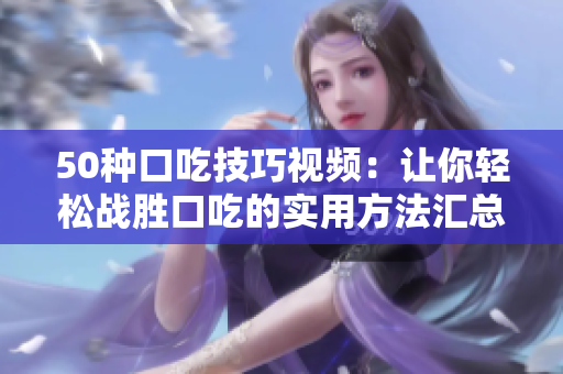 50種口吃技巧視頻：讓你輕松戰(zhàn)勝口吃的實用方法匯總