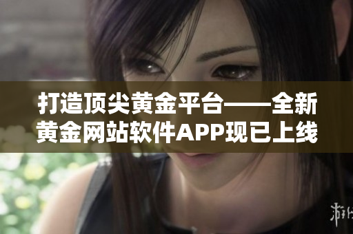 打造頂尖黃金平臺(tái)——全新黃金網(wǎng)站軟件APP現(xiàn)已上線！