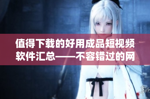 值得下載的好用成品短視頻軟件匯總——不容錯過的網(wǎng)站和app！