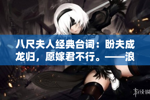 八尺夫人經(jīng)典臺詞：盼夫成龍歸，愿嫁君不行?！寺Ч牛? title=