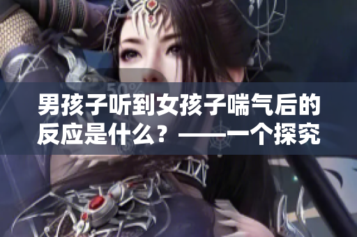 男孩子聽(tīng)到女孩子喘氣后的反應(yīng)是什么？——一個(gè)探究性的調(diào)查