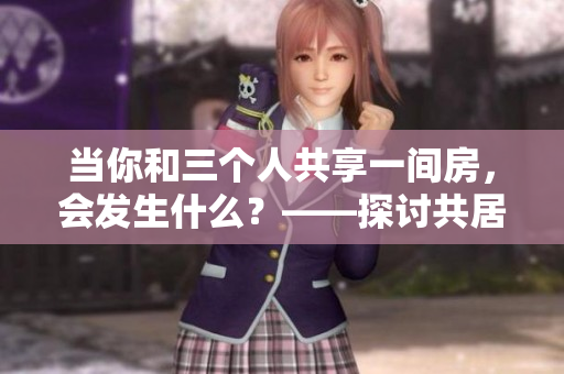 當(dāng)你和三個(gè)人共享一間房，會(huì)發(fā)生什么？——探討共居生活的利弊