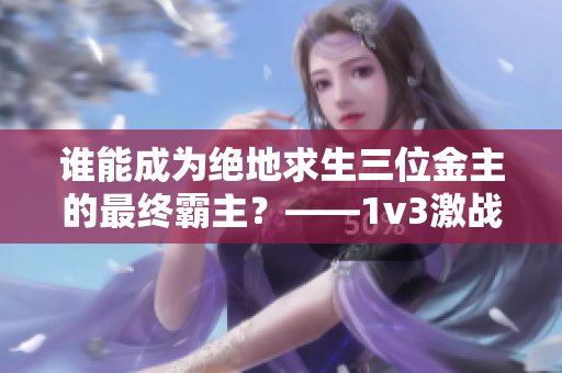 誰能成為絕地求生三位金主的最終霸主?——1v3激戰(zhàn)揭曉! 誰能成為絕地求生三位金主的最終霸主?——1v3激戰(zhàn)揭曉!