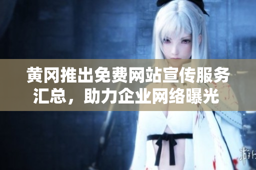 黃岡推出免費網(wǎng)站宣傳服務(wù)匯總，助力企業(yè)網(wǎng)絡(luò)曝光 擴(kuò)大影響力