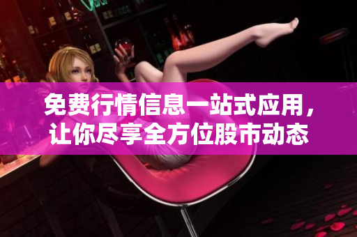 免費(fèi)行情信息一站式應(yīng)用，讓你盡享全方位股市動(dòng)態(tài)