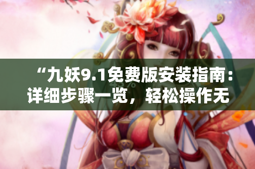 “九妖9.1免費(fèi)版安裝指南：詳細(xì)步驟一覽，輕松操作無需付費(fèi)！”