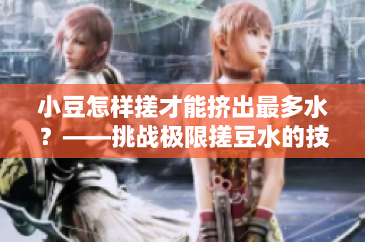 小豆怎樣搓才能擠出最多水？——挑戰(zhàn)極限搓豆水的技巧！