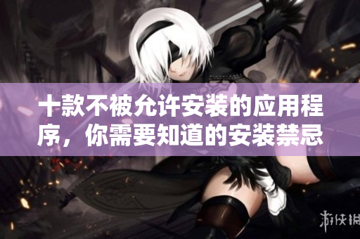 十款不被允許安裝的應(yīng)用程序，你需要知道的安裝禁忌