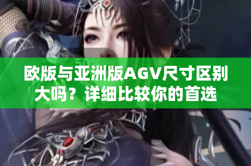 歐版與亞洲版AGV尺寸區(qū)別大嗎？詳細(xì)比較你的首選
