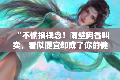 “不偷換概念！隔壁肉香叫賣，看似便宜卻成了你的健康大敵”