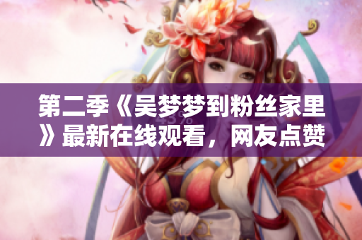 第二季《吳夢夢到粉絲家里》最新在線觀看，網(wǎng)友點贊口碑爆棚！
