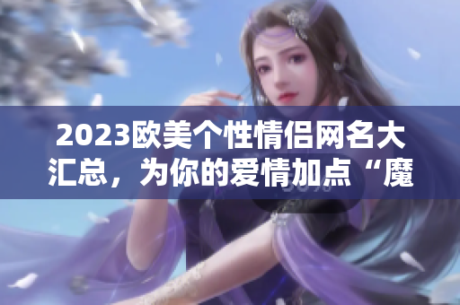 2023歐美個性情侶網(wǎng)名大匯總，為你的愛情加點“魔力”！